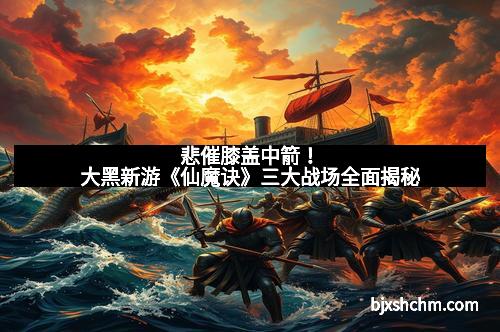 悲催膝盖中箭！大黑新游《仙魔诀》三大战场全面揭秘